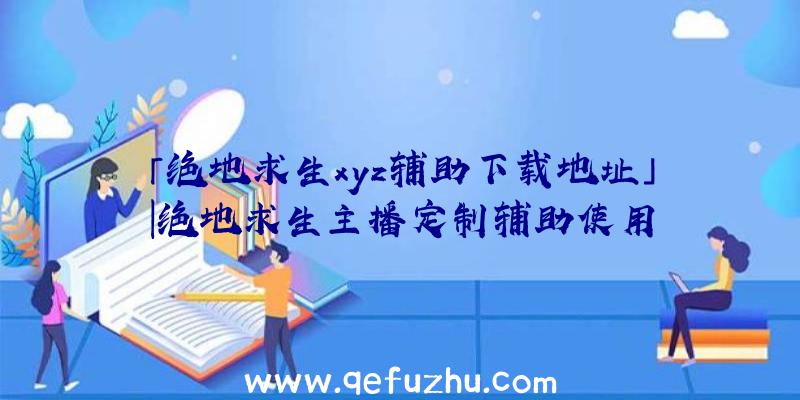 「绝地求生xyz辅助下载地址」|绝地求生主播定制辅助使用